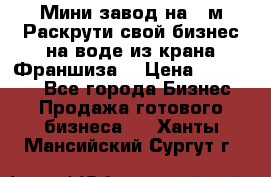 Мини завод на 30м.Раскрути свой бизнес на воде из крана.Франшиза. › Цена ­ 105 000 - Все города Бизнес » Продажа готового бизнеса   . Ханты-Мансийский,Сургут г.